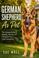 German Shepherd As Pet: The Ultimate Guide to Raising, Training, and Caring for Your Loyal Companion B0F336ZG3B Book Cover