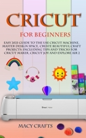 CRICUT FOR BEGINNERS: Easy 2021 Guide to Use the Cricut Machine, Master Design Space, Create Beautiful Craft Projects: Including Tips and Tricks for Cricut Maker, Cricut Joy and Explore Air 2 B08SGWD2XD Book Cover