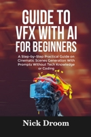 GUIDE TO VFX WITH AI FOR BEGINNERS: A Step-by-Step Practical Guide on Cinematic Scenes Generation With Prompts Without Tech Knowledge or Coding B0FR58T1X9 Book Cover