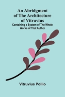 An Abridgment of the Architecture of Vitruvius; Containing a System of the Whole Works of that Author 9362993376 Book Cover