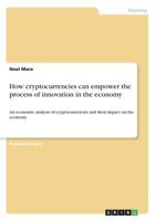 How cryptocurrencies can empower the process of innovation in the economy: An economic analysis of cryptocurrencies and their impact on the economy 3668640297 Book Cover