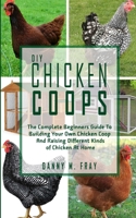 DIY CHICKEN COOPS: The Complete Beginners Guide To Building Your Own Chicken Coop And Raising Different Kinds of Chicken At Home. B08FBMFBDP Book Cover