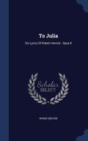 To Julia: Six Lyrics Of Robert Herrick: Opus 8 1022426990 Book Cover