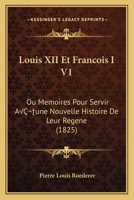 Louis XII Et Francois I V1: Ou Memoires Pour Servir A une Nouvelle Histoire De Leur Regene (1825) 112050063X Book Cover
