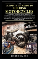 THE ULTIMATE DIY GUIDE TO BUILDING MOTORCYCLES: A Complete Dummies Basic Manual to Successfully Construct and Build Your Own Customized Bike: The Perfect Beginners Guide Book with All You Need to Know B09TDVKVP4 Book Cover