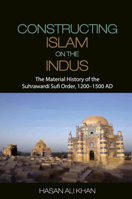 Constructing Islam on the Indus: The Material History of the Suhrawardi Sufi Order, 1200-1500 Ad 110706290X Book Cover