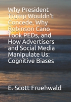 Why President Trump Wouldn’t Concede, Why Robinson Cano Took PEDs, and How Advertisers and Social Media Manipulate Us: Cognitive Biases B08V96GB54 Book Cover