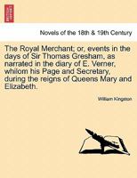 The Royal Merchant; or, events in the days of Sir Thomas Gresham, as narrated in the diary of E. Verner, whilom his Page and Secretary, during the reigns of Queens Mary and Elizabeth. 1241572526 Book Cover