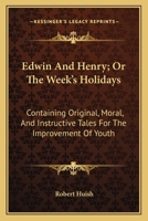 Edwin And Henry, Or, The Week'S Holidays: Containing Original, Moral, And Instructive Tales For The Improvement Of Youth: To Which Is Added, A Hymn For The Morning And Evening Of Every Day In The Week 9354361757 Book Cover