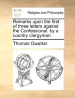 Remarks upon the first of three letters against the Confessional: by a country clergyman. 1170528139 Book Cover