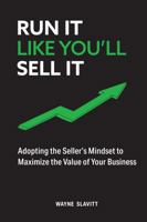 Run It Like You'll Sell It: Adopting the Seller's Mindset to Maximize the Value of Your Business 1685155049 Book Cover