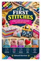 FIRST STITCHES: A Beginner’s Guide to Basic Hand Sewing Techniques, Essential Tools, Simple Repairs, and 5 Easy DIY Projects B0HNJT1DMB Book Cover