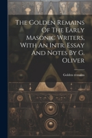The Golden Remains Of The Early Masonic Writers, With An Intr. Essay And Notes By G. Oliver 1021277673 Book Cover