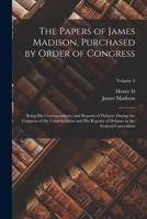 The Papers of James Madison, Purchased by Order of Congress; Being his Correspondence and Reports of Debates During the Congress of the Confederation ... Debates in the Federal Convention; Volume 3 B0BRG76837 Book Cover