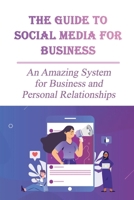 The Guide To Social Media For Business: An Amazing System for Business and Personal Relationships: Why Small Businesses Need Social Media B09CGCXDYJ Book Cover