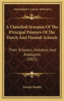 A Classified Synopsis of the Principal Painters of the Dutch and Flemish Schools, Their Scholars, Imitators, and Analogists: Including an Account of Some of the Early German Masters, Connected with Th 1165939541 Book Cover