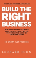 Build The Right Business: How Small Firms Can Create More Value, Attract Better Customers and Grow on Their Own Terms (The Small Business Advantage) B0HMLNCYJH Book Cover