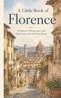 A Little Book of Florence: A Collection of Renaissance Light, Quiet Streets, Art and Tuscan Beauty B0HBS1C3XN Book Cover