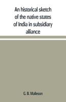 An Historical Sketch of the Native States of India in Subsidiary Alliance with the British Government - Primary Source Edition 1022184911 Book Cover
