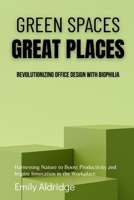 Green Spaces, Great Places: Revolutionizing Office Design with Biophilia: Harnessing Nature to Boost Productivity and Inspire Innovation in the Workplace B0FY3KPRX1 Book Cover