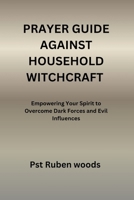 PRAYER GUIDE AGAINST HOUSEHOLD WITCHCRAFT: Empowering Your Spirit to Overcome Dark Forces and Evil Influences B0FSK96G63 Book Cover