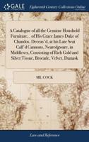 A Catalogue of all the Genuine Houshold Furniture, . of His Grace James Duke of Chandos, Deceas'd, at his Late Seat Call'd Cannons, Nearedgware, in ... and Silver Tissue, Brocade, Velvet, Damask 1171480156 Book Cover