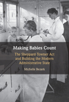 Making Babies Count: The Sheppard-Towner Act and Building the Modern Administrative State 1009634631 Book Cover