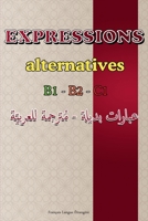 Expressions Alternatives – Niveaux B1, B2, C1: Guide pratique avec expressions de la vie quotidienne, idiomatiques, synonymes et antonymes – Avec traduction en arabe (French Edition) B0F3XQ8YM6 Book Cover