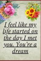 I Feel Like My Life Started On The Day I Met You. You're a Dream: Notebook 120 pages (gift for him and her): anniversary Gifts for Girl and Men=Love and Romance gift: Valentine s day gifts Romantic Gi 1679257986 Book Cover