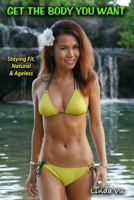 Get the Body You Want : Staying Fit, Natural and Ageless 1726128237 Book Cover