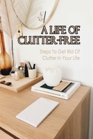 A Life Of Clutter-Free: Steps To Get Rid Of Clutter In Your Life: How To Eliminate Clutter B09FC6C47T Book Cover