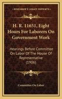 H. R. 11651, Eight Hours For Laborers On Government Work: Hearings Before Committee On Labor Of The House Of Representative 1436864372 Book Cover