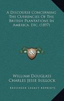 A Discourse Concerning The Currencies Of The British Plantations In America, Etc. 1120115795 Book Cover