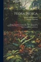 Flora Indica: Being a Systematic Account of the Plants of British India, Together With Observations On the Structure and Affinities of Their Natural Orders and Genera 102160447X Book Cover