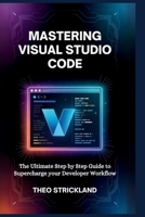 MASTERING VISUAL STUDIO CODE: The Ultimate Step by Step Guide to Supercharge Your Developer Workflow B0FTFLTPK6 Book Cover