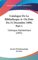 Catalogue De La Bibliotheque A la Date Du 31 Decembre 1890, Part 1: Catalogue Alphabetique (1891) 1168452597 Book Cover