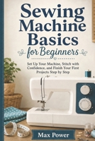 Sewing Machine Basics for Beginners: Set Up Your Machine, Stitch with Confidence, and Finish Your First Projects Step by Step B0H8ZQPRH3 Book Cover