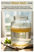 The Ultimate Water Kefir Guide: A Beginner’s Step-by-Step Guide to Brewing, Benefits, and Delicious Flavors of Probiotic Drinks B0F9LQ6CWP Book Cover