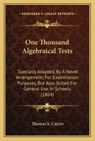 One Thousand Algebraical Tests: Specially Adapted, By A Novel Arrangement, For Examination Purposes, But Also Suited For General Use In Schools 1164827316 Book Cover