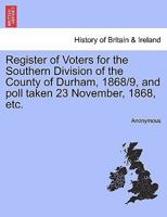 Register of Voters for the Southern Division of the County of Durham, 1868/9, and poll taken 23 November, 1868, etc. 1241321450 Book Cover