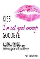 Kiss I'm Not Good Enough Goodbye: A 3-Step System for Destroying Your Fears and Boosting Your Self-Confidence 1530934443 Book Cover