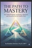 THE PATH TO MASTERY: The Trinity Program: Awakening, Alignment, and Ascension for the Modern Soul. B0H2YMDDB5 Book Cover