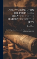 Observations Upon the Prophecies Relating to the Restoration of the Jews: With an Appendix, in Answer to the Objections of Some Late Writers. by Joseph Eyre 1019592958 Book Cover