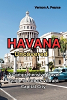 Havana Uncovered: A Comprehensive Travel Guide to Cuba's Vibrant Capital City B0BZFP1TJN Book Cover