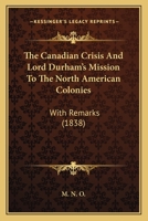 The Canadian Crisis And Lord Durham's Mission To The North American Colonies: With Remarks 1104238276 Book Cover