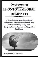 OVERCOMING FRONTOTEMPORAL DEMENTIA: A Practical Guide to Recognizing Symptoms, Effective Treatments, and Enhancing Daily Living with Compassionate Support and Cognitive Resilience B0FQNXR5H1 Book Cover