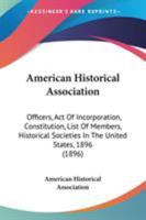American Historical Association: Officers, Act Of Incorporation, Constitution, List Of Members, Historical Societies In The United States, 1896 0548572259 Book Cover
