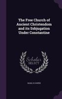 The Free Church of Ancient Christendom and its Ssbjugation Under Constantine 1355962870 Book Cover