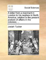 A Letter from a Merchant in London to His Nephew in North America Relative to the Present Posture of Affairs in the Colonies: In Which the Supposed Violation of Charters, and the Several Grievances Co 1275829880 Book Cover