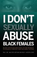 I Don't Sexually Abuse Black Females: Black Christian Brothers Affirm Mandate to Sexually Protect Our Cultural Sisters 0933176295 Book Cover